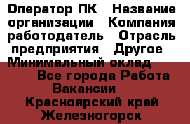 Оператор ПК › Название организации ­ Компания-работодатель › Отрасль предприятия ­ Другое › Минимальный оклад ­ 18 000 - Все города Работа » Вакансии   . Красноярский край,Железногорск г.